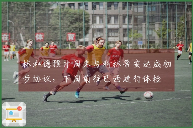 林加德预计周末与科林蒂安达成初步协议，下周前往巴西进行体检