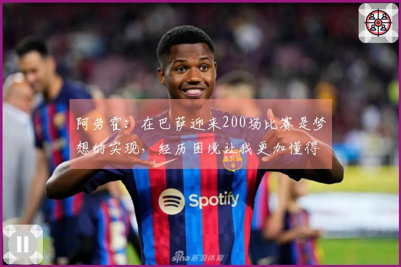 阿劳霍：在巴萨迎来200场比赛是梦想的实现，经历困境让我更加懂得珍惜