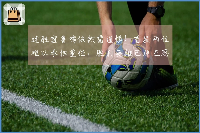 连胜宫鲁鸣依然需谨慎！首发两位难以承担重任，胜利英雄已非王思雨