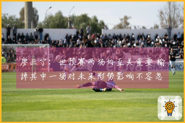 廖三宁：世预赛两场均至关重要 输掉其中一场对未来形势影响不容忽视