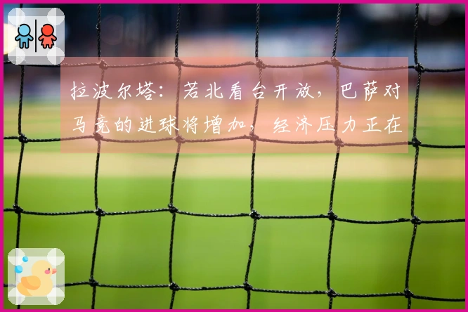 拉波尔塔：若北看台开放，巴萨对马竞的进球将增加，经济压力正在减轻