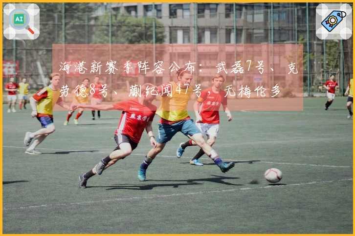 海港新赛季阵容公布：武磊7号、克劳德8号、蒯纪闻47号，无梅伦多