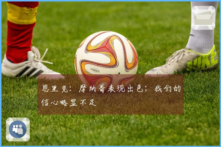 恩里克:摩纳哥表现出色;我们的信心略显不足