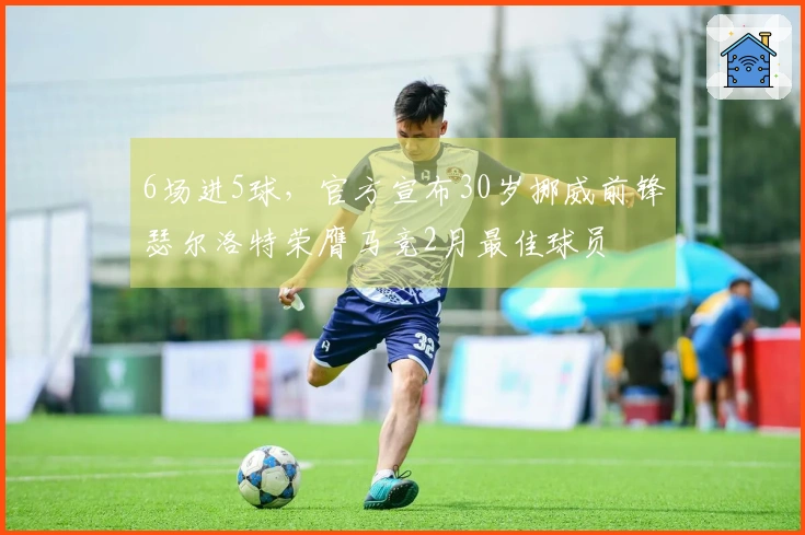 6场进5球，官方宣布30岁挪威前锋瑟尔洛特荣膺马竞2月最佳球员
