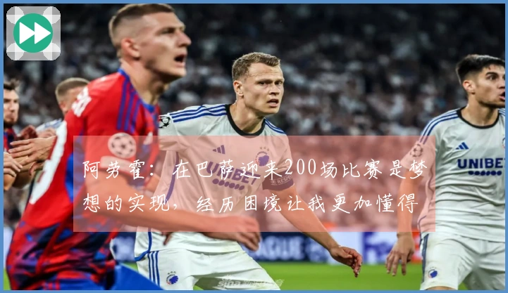 阿劳霍：在巴萨迎来200场比赛是梦想的实现，经历困境让我更加懂得珍惜