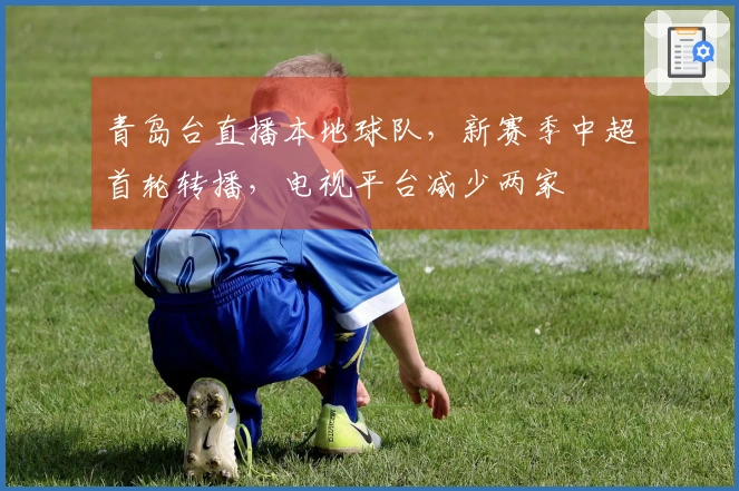 青岛台直播本地球队，新赛季中超首轮转播，电视平台减少两家