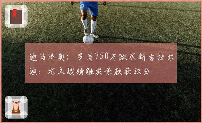 迪马济奥：罗马750万欧买断吉拉尔迪，尤文战绩触发条款获积分