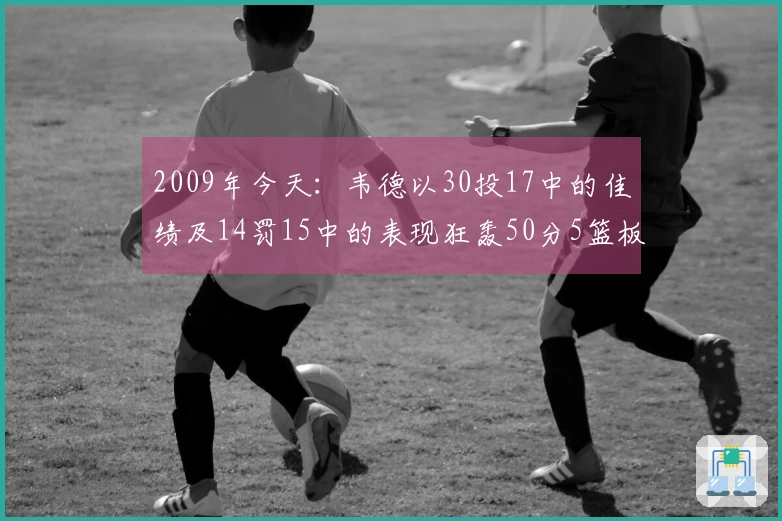 2009年今天：韦德以30投17中的佳绩及14罚15中的表现狂轰50分5篮板5助攻