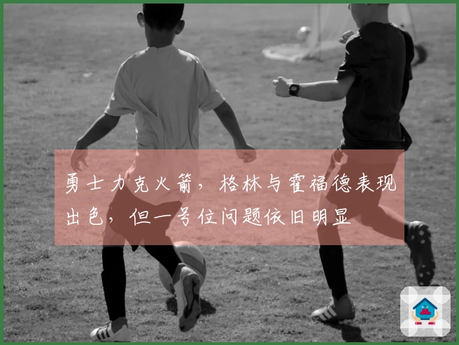 勇士力克火箭，格林与霍福德表现出色，但一号位问题依旧明显