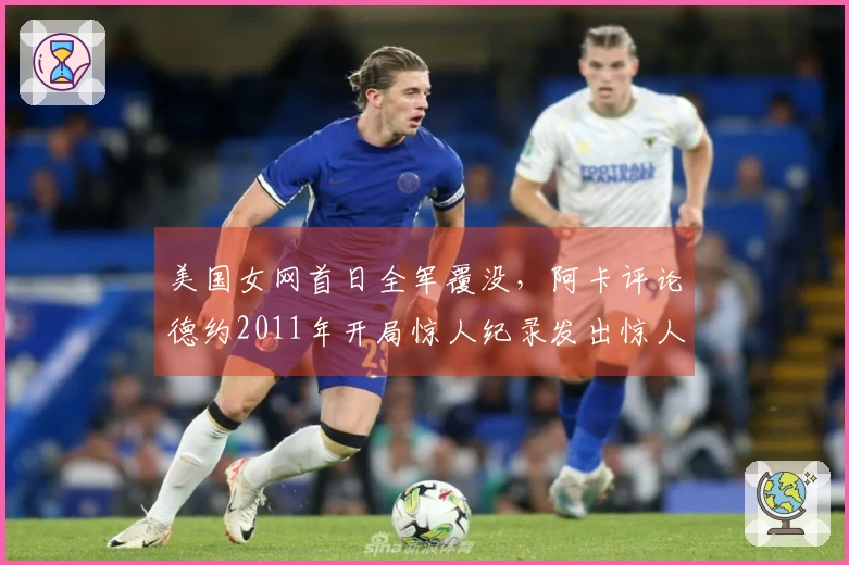 美国女网首日全军覆没，阿卡评论德约2011年开局惊人纪录发出惊人言论