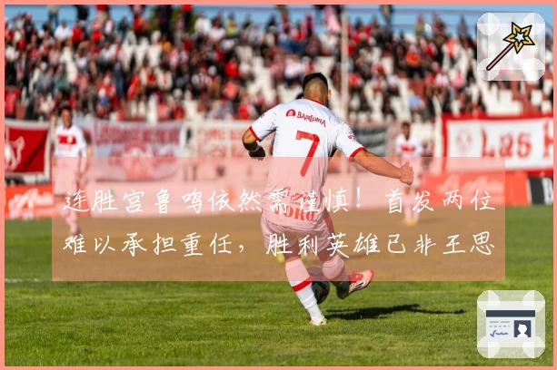 连胜宫鲁鸣依然需谨慎！首发两位难以承担重任，胜利英雄已非王思雨