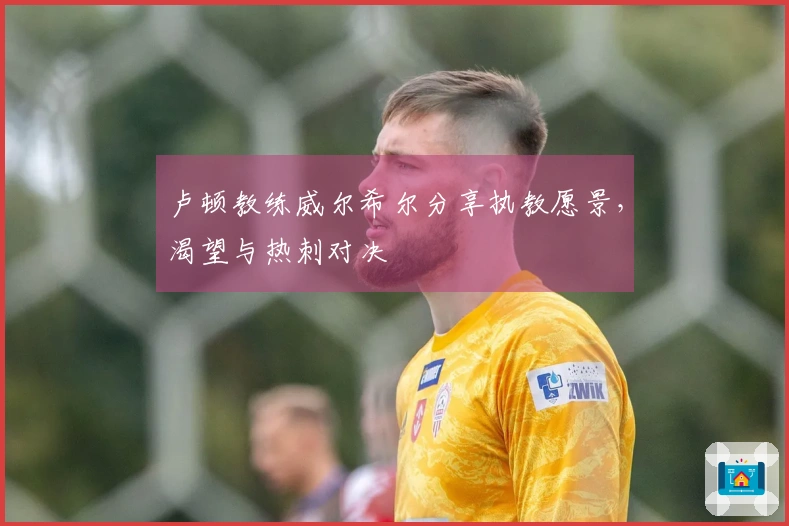 卢顿教练威尔希尔分享执教愿景，渴望与热刺对决