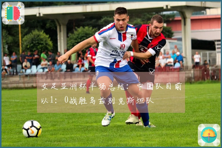 女足亚洲杯半场总结：中国队目前以1：0战胜乌兹别克斯坦队