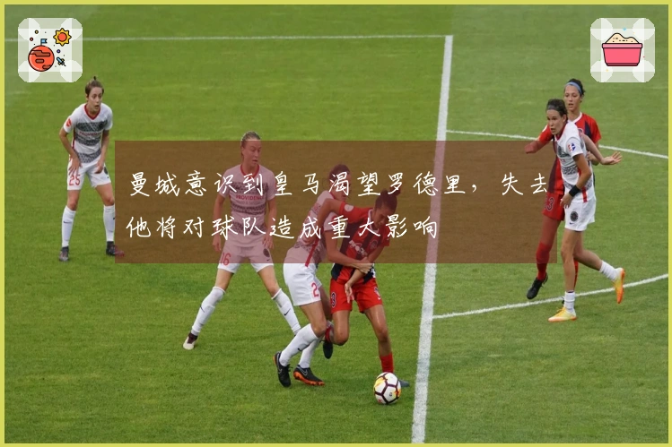 曼城意识到皇马渴望罗德里，失去他将对球队造成重大影响