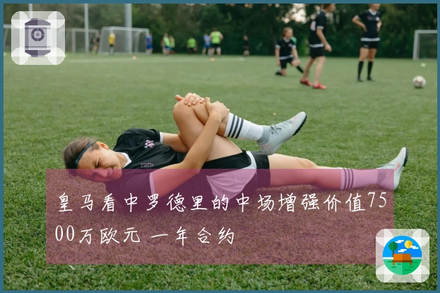 皇马看中罗德里的中场增强价值7500万欧元 一年合约