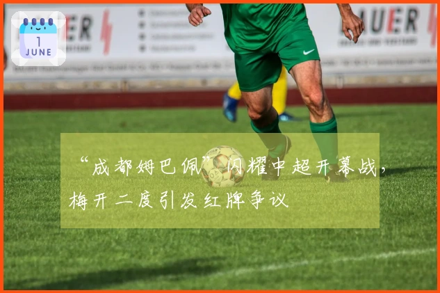 “成都姆巴佩”闪耀中超开幕战，梅开二度引发红牌争议