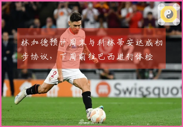 林加德预计周末与科林蒂安达成初步协议，下周前往巴西进行体检