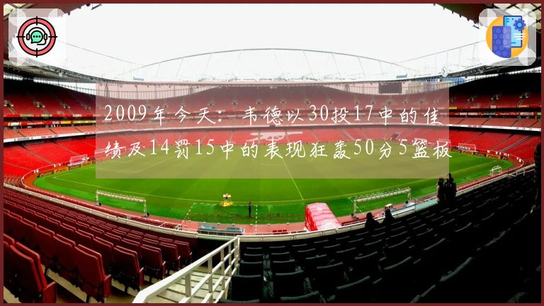 2009年今天：韦德以30投17中的佳绩及14罚15中的表现狂轰50分5篮板5助攻