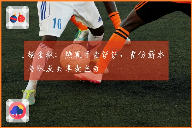 胡金秋：热衷于金铲铲，首份薪水与队友共享麦当劳