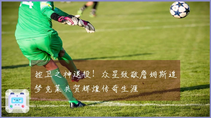 控卫之神退役！众星致敬詹姆斯追梦克莱共贺辉煌传奇生涯