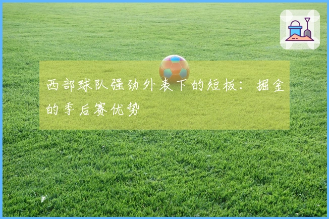 西部球队强劲外表下的短板：掘金的季后赛优势