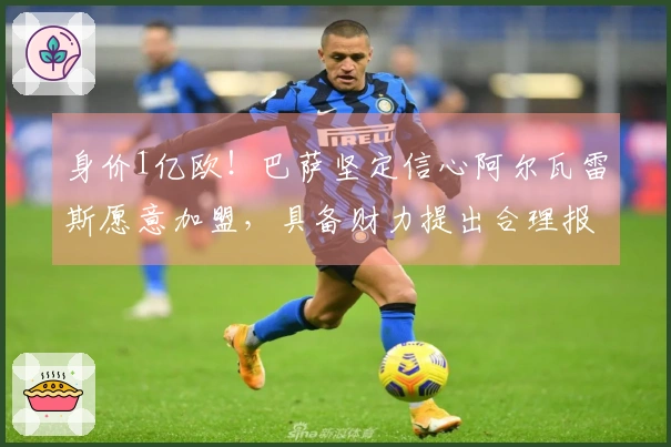 身价1亿欧!巴萨坚定信心阿尔瓦雷斯愿意加盟,具备财力提出合理报价