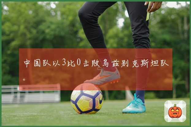 中国队以3比0击败乌兹别克斯坦队。