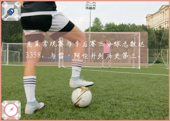 克莱常规赛与季后赛三分球总数达3358，与雷·阿伦并列历史第三，库里排名前二