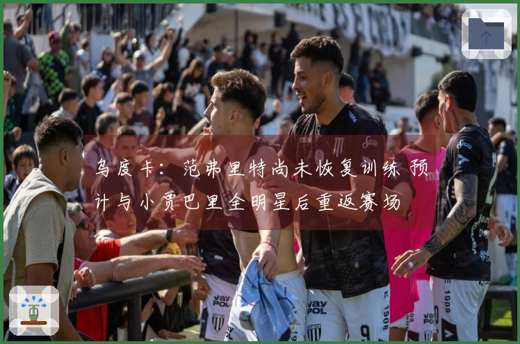 乌度卡：范弗里特尚未恢复训练 预计与小贾巴里全明星后重返赛场