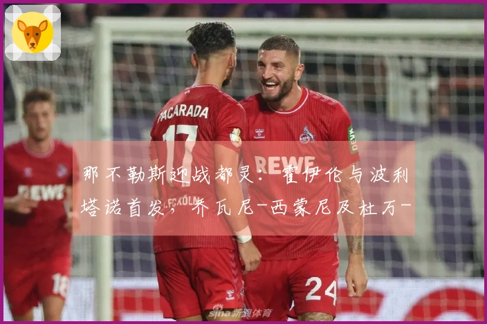 那不勒斯迎战都灵：霍伊伦与波利塔诺首发，乔瓦尼-西蒙尼及杜万-萨帕塔参赛