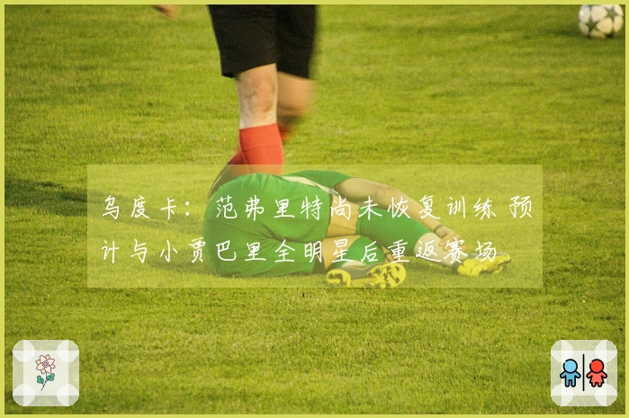 乌度卡：范弗里特尚未恢复训练 预计与小贾巴里全明星后重返赛场