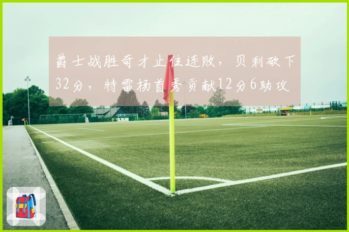 爵士战胜奇才止住连败，贝利砍下32分，特雷杨首秀贡献12分6助攻