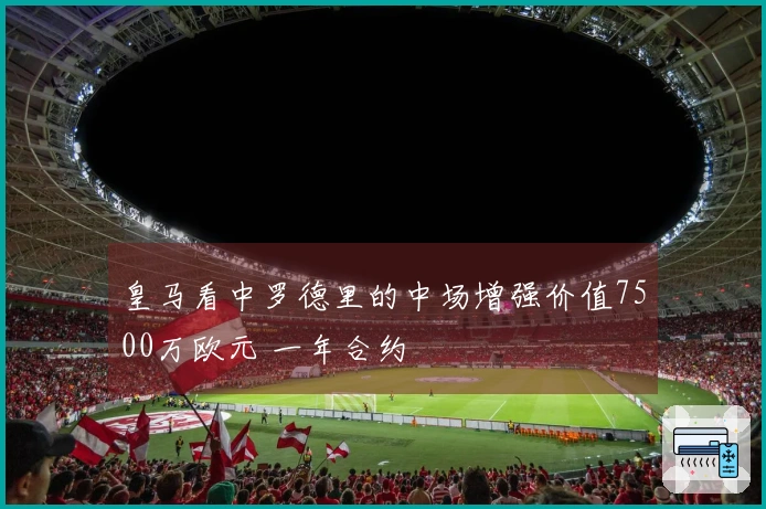 皇马看中罗德里的中场增强价值7500万欧元 一年合约